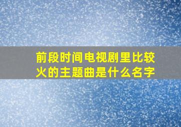 前段时间电视剧里比较火的主题曲是什么名字