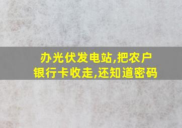 办光伏发电站,把农户银行卡收走,还知道密码