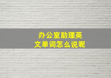 办公室助理英文单词怎么说呢