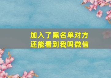 加入了黑名单对方还能看到我吗微信