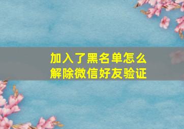 加入了黑名单怎么解除微信好友验证