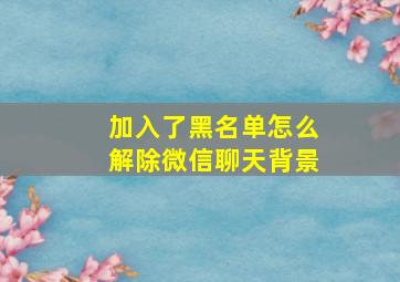 加入了黑名单怎么解除微信聊天背景