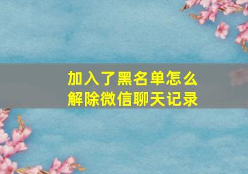 加入了黑名单怎么解除微信聊天记录