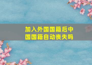 加入外国国籍后中国国籍自动丧失吗