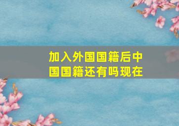 加入外国国籍后中国国籍还有吗现在