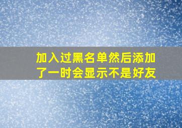 加入过黑名单然后添加了一时会显示不是好友