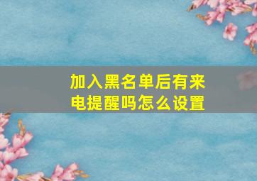 加入黑名单后有来电提醒吗怎么设置