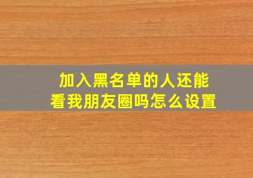 加入黑名单的人还能看我朋友圈吗怎么设置