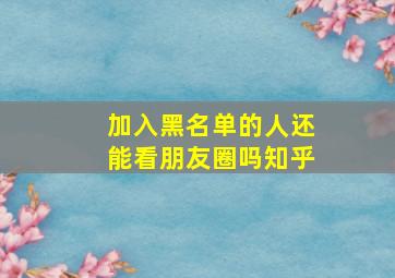 加入黑名单的人还能看朋友圈吗知乎