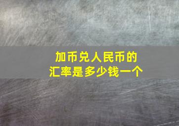 加币兑人民币的汇率是多少钱一个