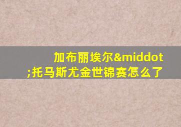 加布丽埃尔·托马斯尤金世锦赛怎么了