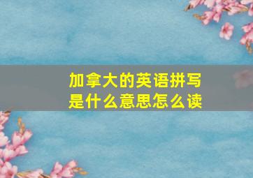 加拿大的英语拼写是什么意思怎么读