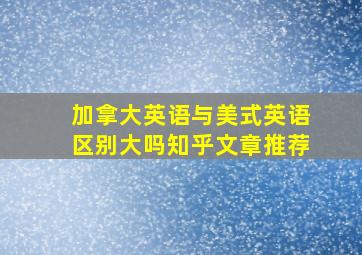 加拿大英语与美式英语区别大吗知乎文章推荐