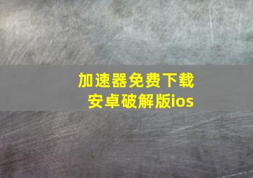 加速器免费下载安卓破解版ios