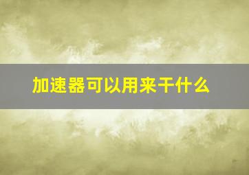 加速器可以用来干什么