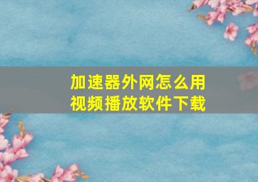 加速器外网怎么用视频播放软件下载