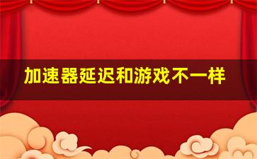 加速器延迟和游戏不一样