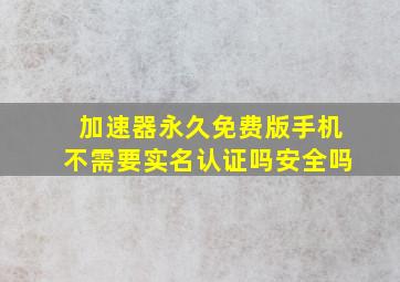 加速器永久免费版手机不需要实名认证吗安全吗