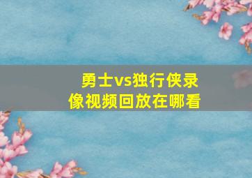 勇士vs独行侠录像视频回放在哪看