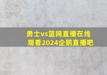 勇士vs篮网直播在线观看2024企鹅直播吧