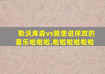 勒沃库森vs狼堡进球放的音乐啦啦啦,啦啦啦啦啦啦