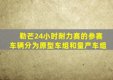 勒芒24小时耐力赛的参赛车辆分为原型车组和量产车组