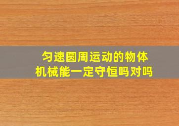 匀速圆周运动的物体机械能一定守恒吗对吗