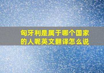 匈牙利是属于哪个国家的人呢英文翻译怎么说