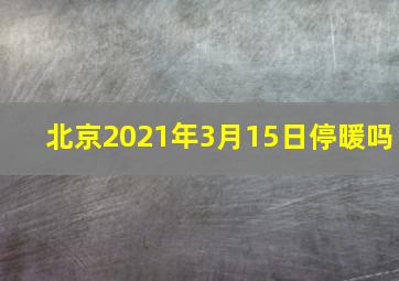 北京2021年3月15日停暖吗