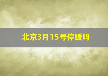 北京3月15号停暖吗