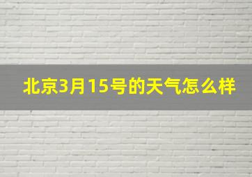 北京3月15号的天气怎么样