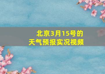 北京3月15号的天气预报实况视频