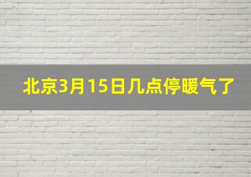 北京3月15日几点停暖气了