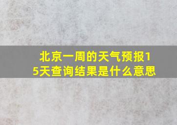 北京一周的天气预报15天查询结果是什么意思