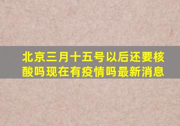 北京三月十五号以后还要核酸吗现在有疫情吗最新消息