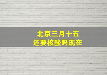 北京三月十五还要核酸吗现在