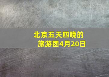 北京五天四晚的旅游团4月20日