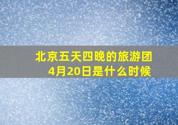 北京五天四晚的旅游团4月20日是什么时候