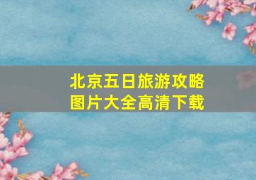 北京五日旅游攻略图片大全高清下载