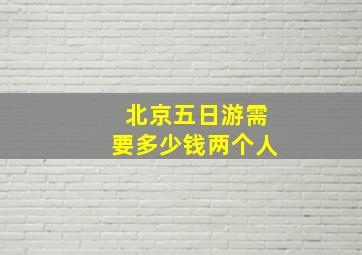 北京五日游需要多少钱两个人