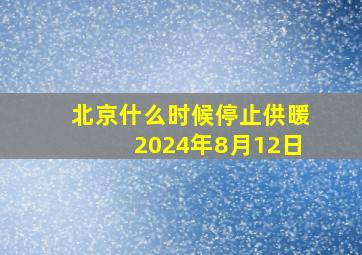 北京什么时候停止供暖2024年8月12日