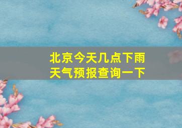 北京今天几点下雨天气预报查询一下