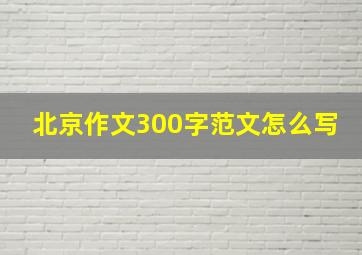 北京作文300字范文怎么写