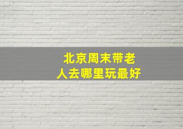 北京周末带老人去哪里玩最好