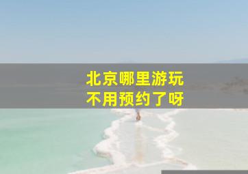 北京哪里游玩不用预约了呀