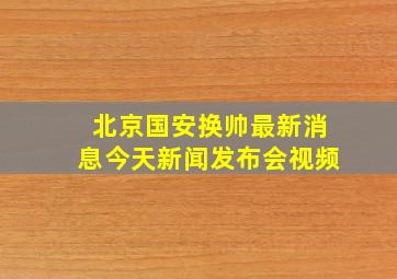 北京国安换帅最新消息今天新闻发布会视频