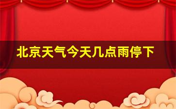 北京天气今天几点雨停下