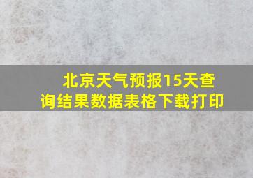 北京天气预报15天查询结果数据表格下载打印