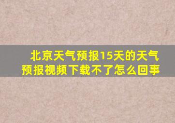 北京天气预报15天的天气预报视频下载不了怎么回事