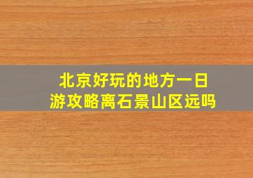 北京好玩的地方一日游攻略离石景山区远吗